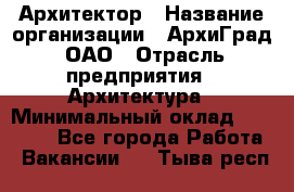 Архитектор › Название организации ­ АрхиГрад, ОАО › Отрасль предприятия ­ Архитектура › Минимальный оклад ­ 45 000 - Все города Работа » Вакансии   . Тыва респ.